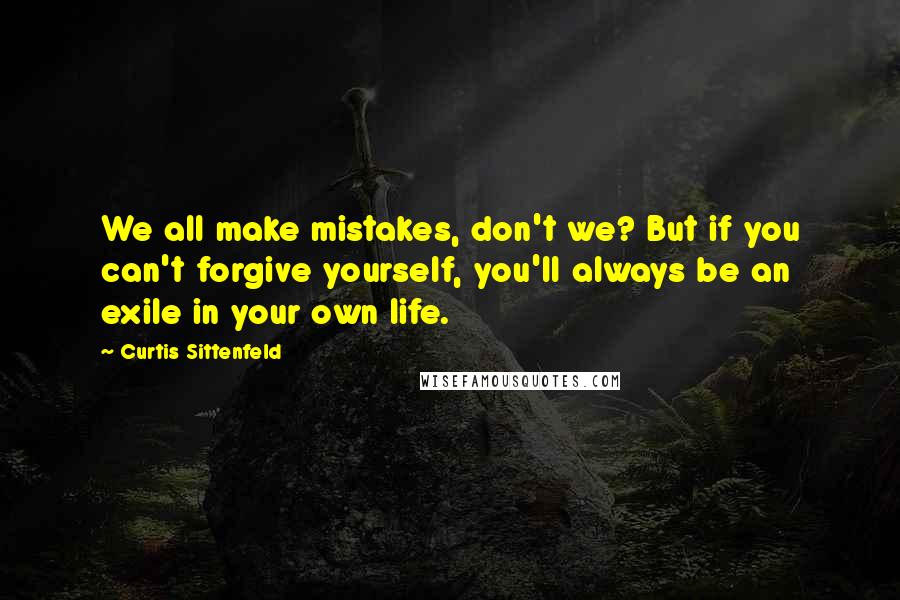 Curtis Sittenfeld Quotes: We all make mistakes, don't we? But if you can't forgive yourself, you'll always be an exile in your own life.