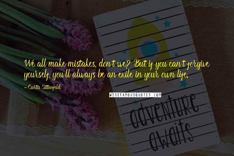 Curtis Sittenfeld Quotes: We all make mistakes, don't we? But if you can't forgive yourself, you'll always be an exile in your own life.