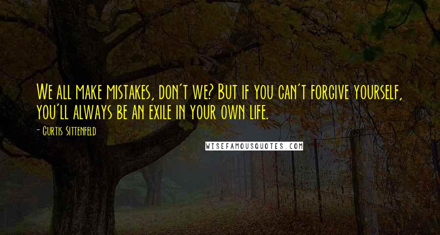 Curtis Sittenfeld Quotes: We all make mistakes, don't we? But if you can't forgive yourself, you'll always be an exile in your own life.