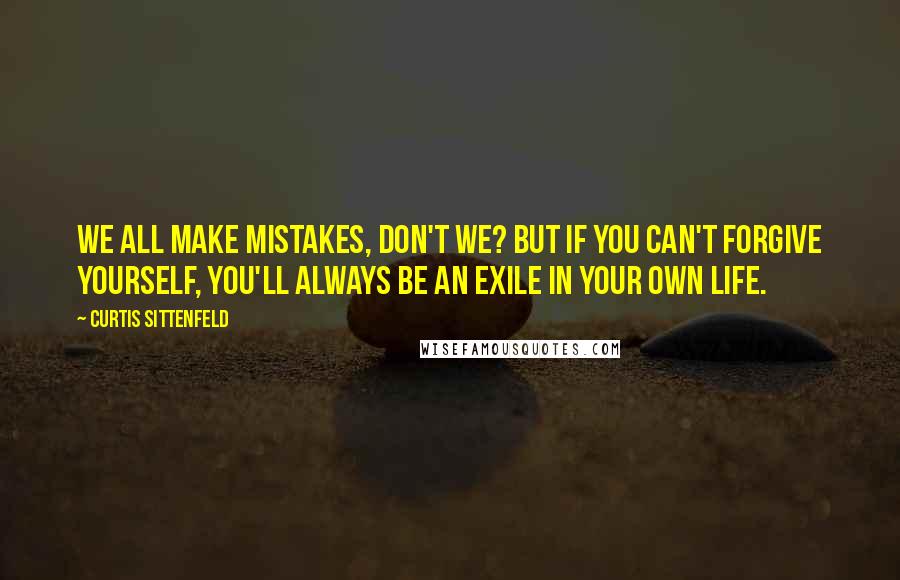 Curtis Sittenfeld Quotes: We all make mistakes, don't we? But if you can't forgive yourself, you'll always be an exile in your own life.