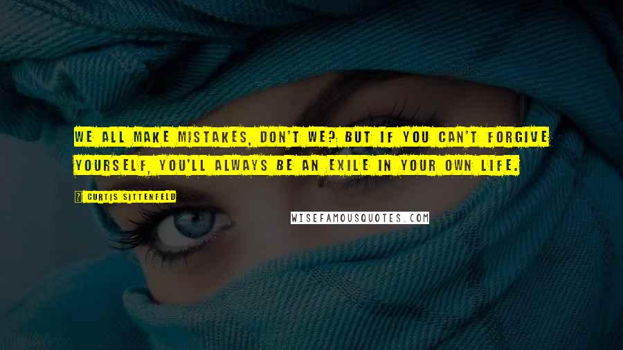 Curtis Sittenfeld Quotes: We all make mistakes, don't we? But if you can't forgive yourself, you'll always be an exile in your own life.