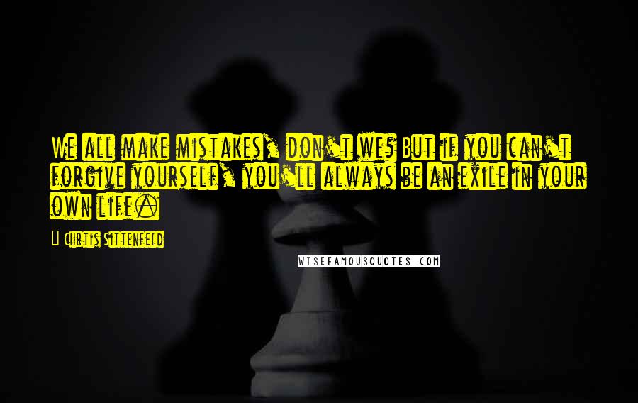 Curtis Sittenfeld Quotes: We all make mistakes, don't we? But if you can't forgive yourself, you'll always be an exile in your own life.