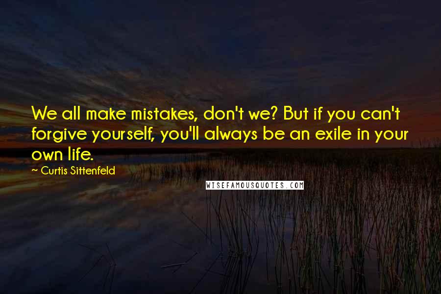 Curtis Sittenfeld Quotes: We all make mistakes, don't we? But if you can't forgive yourself, you'll always be an exile in your own life.