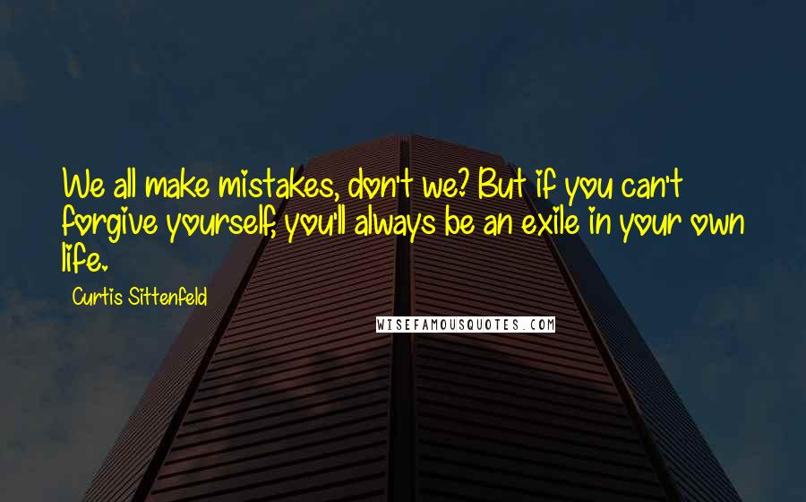 Curtis Sittenfeld Quotes: We all make mistakes, don't we? But if you can't forgive yourself, you'll always be an exile in your own life.