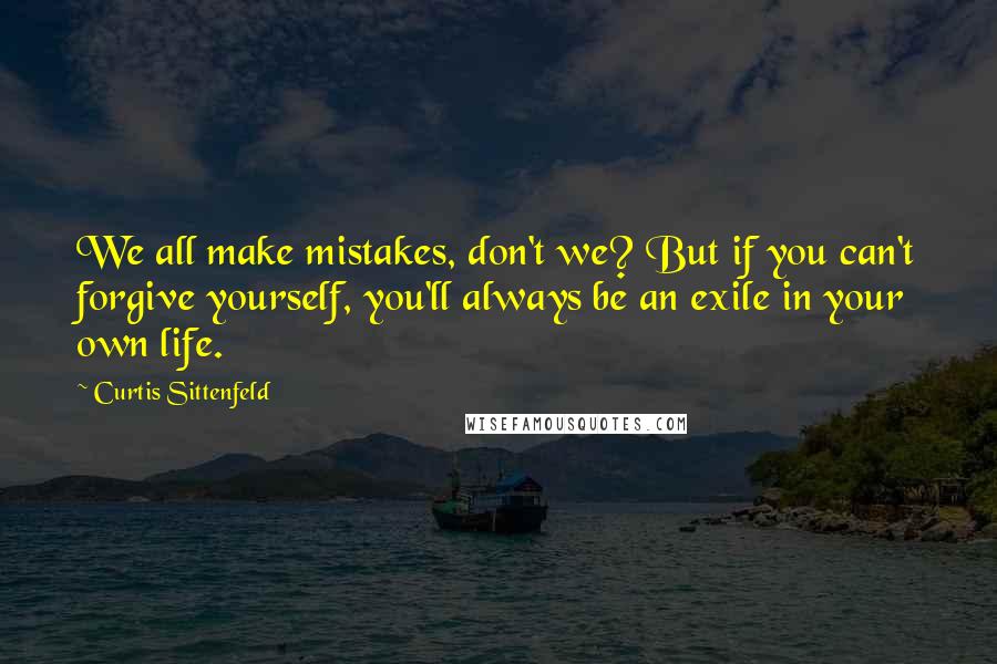 Curtis Sittenfeld Quotes: We all make mistakes, don't we? But if you can't forgive yourself, you'll always be an exile in your own life.