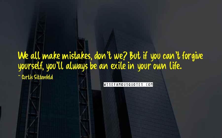 Curtis Sittenfeld Quotes: We all make mistakes, don't we? But if you can't forgive yourself, you'll always be an exile in your own life.