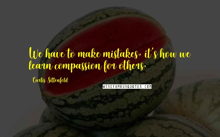 Curtis Sittenfeld Quotes: We have to make mistakes, it's how we learn compassion for others.