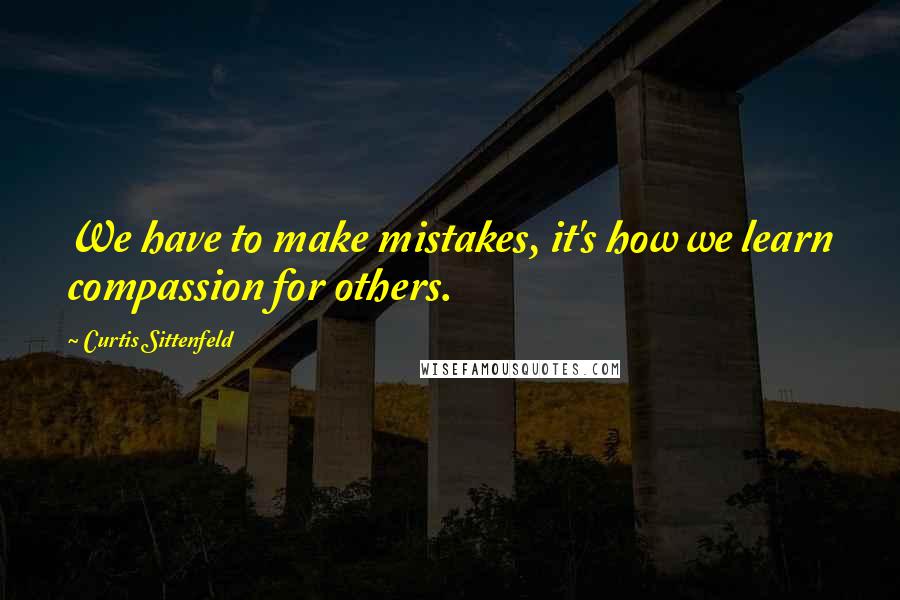 Curtis Sittenfeld Quotes: We have to make mistakes, it's how we learn compassion for others.