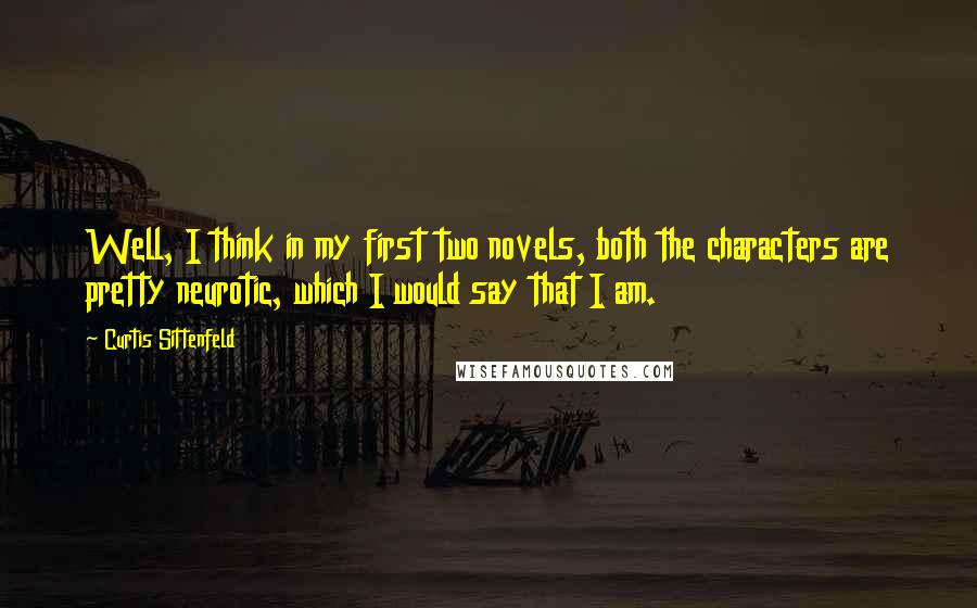 Curtis Sittenfeld Quotes: Well, I think in my first two novels, both the characters are pretty neurotic, which I would say that I am.