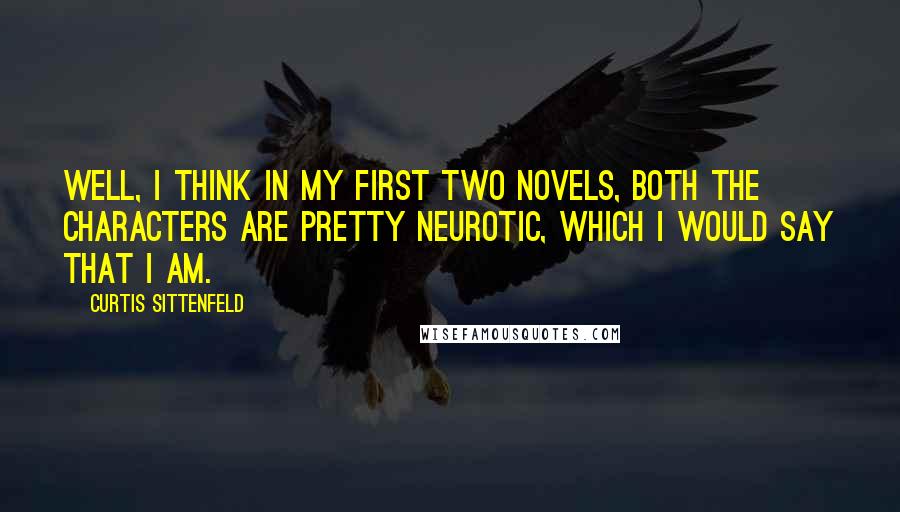 Curtis Sittenfeld Quotes: Well, I think in my first two novels, both the characters are pretty neurotic, which I would say that I am.