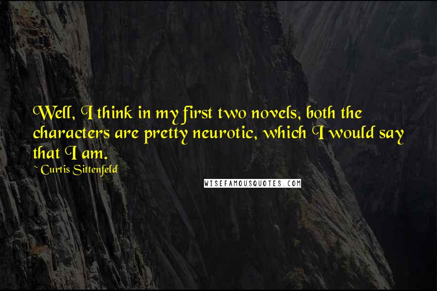 Curtis Sittenfeld Quotes: Well, I think in my first two novels, both the characters are pretty neurotic, which I would say that I am.