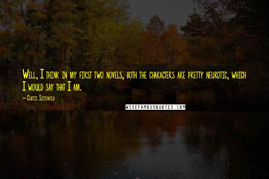 Curtis Sittenfeld Quotes: Well, I think in my first two novels, both the characters are pretty neurotic, which I would say that I am.