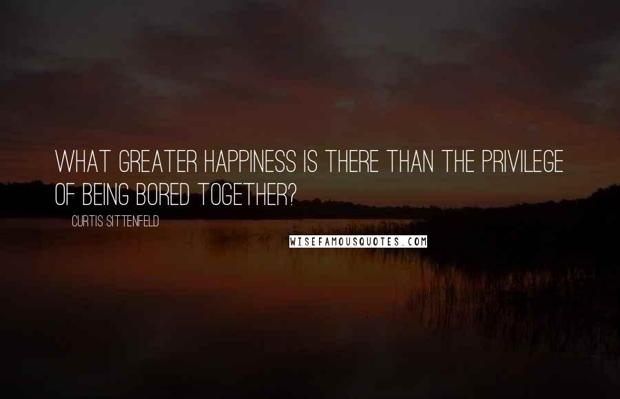 Curtis Sittenfeld Quotes: What greater happiness is there than the privilege of being bored together?