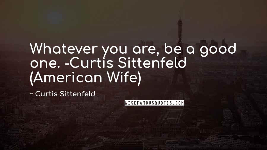 Curtis Sittenfeld Quotes: Whatever you are, be a good one. -Curtis Sittenfeld (American Wife)