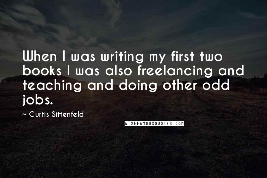 Curtis Sittenfeld Quotes: When I was writing my first two books I was also freelancing and teaching and doing other odd jobs.