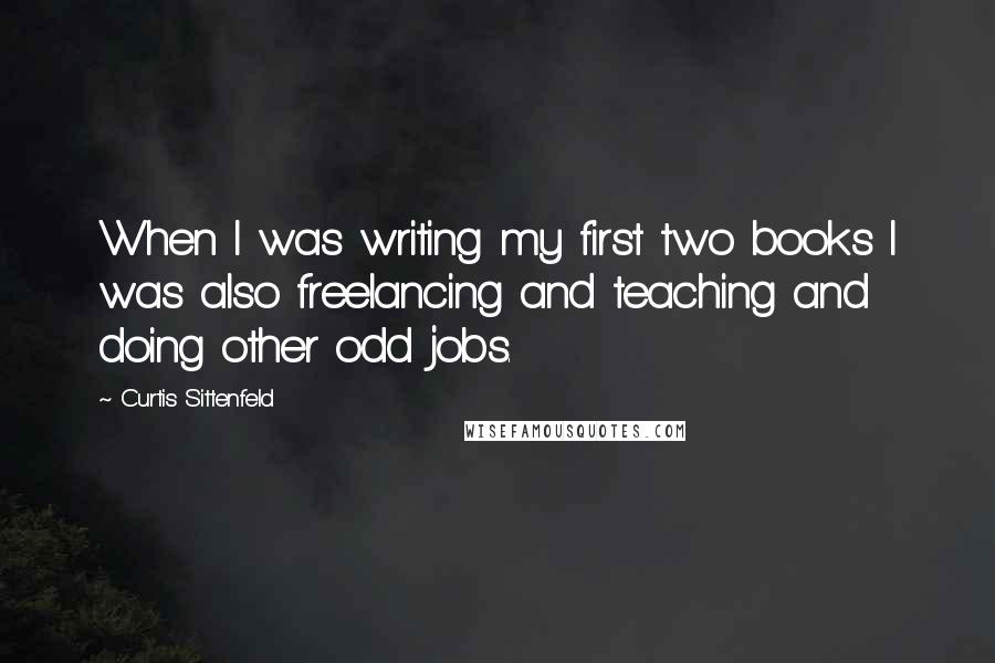 Curtis Sittenfeld Quotes: When I was writing my first two books I was also freelancing and teaching and doing other odd jobs.