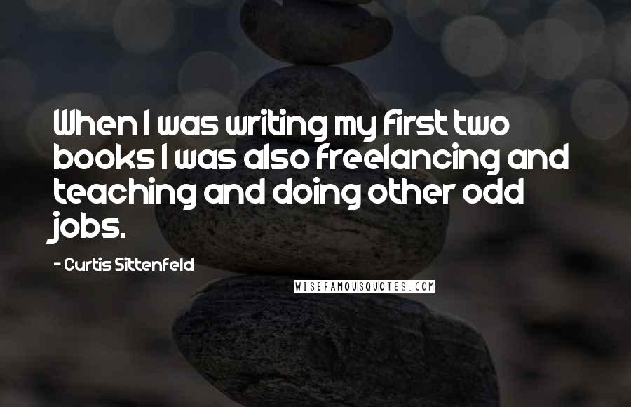Curtis Sittenfeld Quotes: When I was writing my first two books I was also freelancing and teaching and doing other odd jobs.