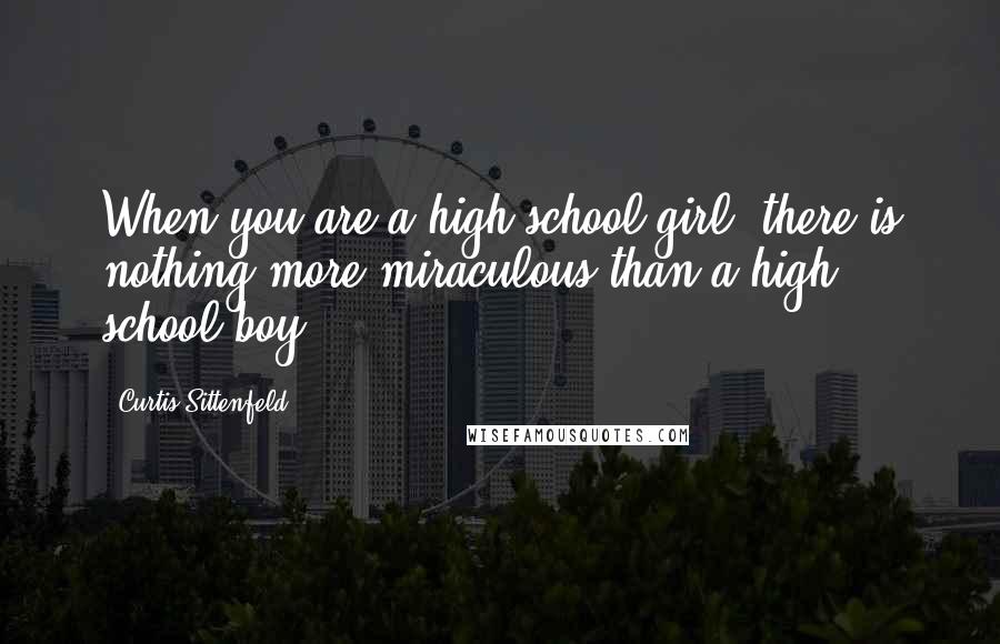 Curtis Sittenfeld Quotes: When you are a high school girl, there is nothing more miraculous than a high school boy.