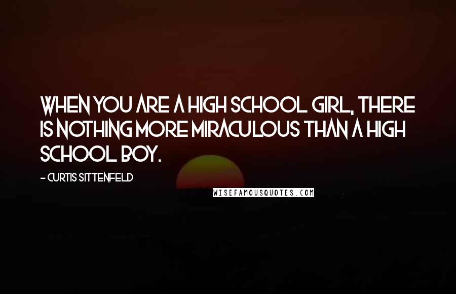 Curtis Sittenfeld Quotes: When you are a high school girl, there is nothing more miraculous than a high school boy.