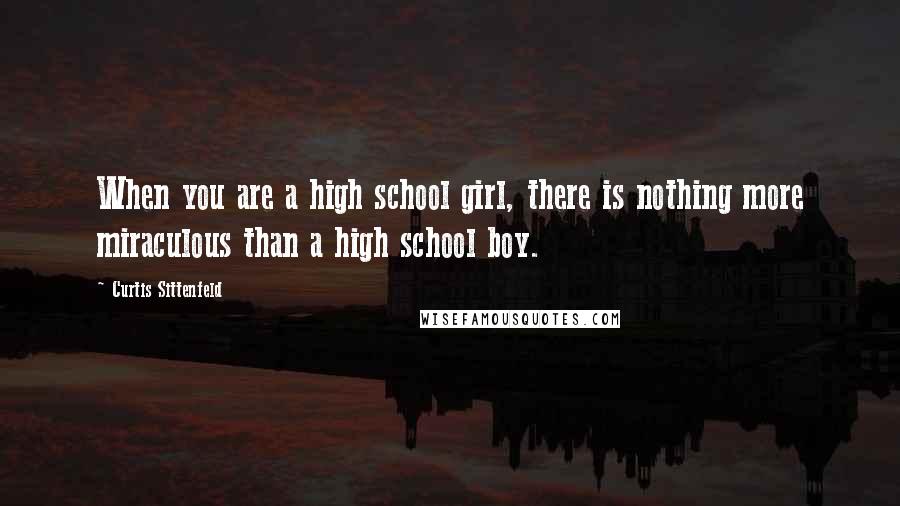 Curtis Sittenfeld Quotes: When you are a high school girl, there is nothing more miraculous than a high school boy.