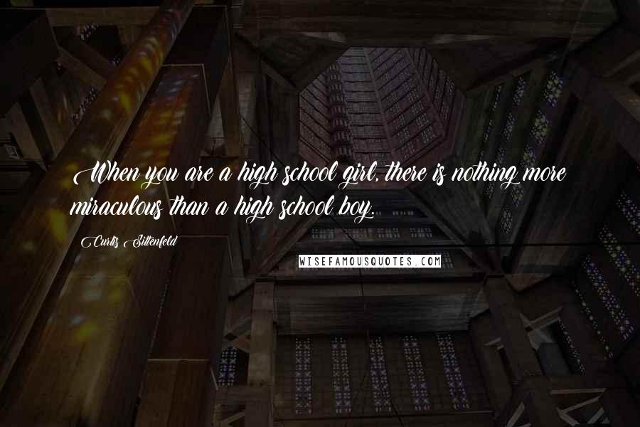 Curtis Sittenfeld Quotes: When you are a high school girl, there is nothing more miraculous than a high school boy.