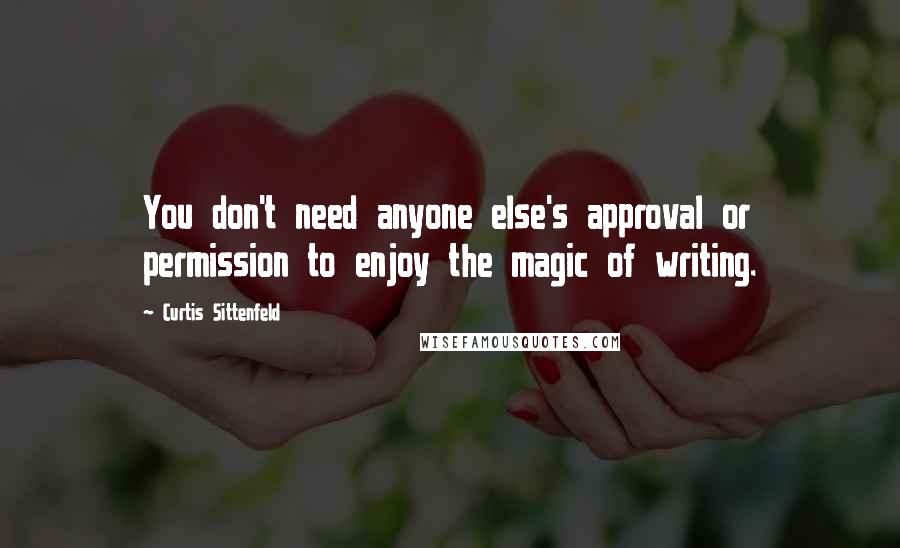 Curtis Sittenfeld Quotes: You don't need anyone else's approval or permission to enjoy the magic of writing.