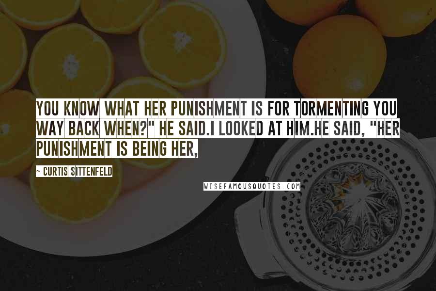 Curtis Sittenfeld Quotes: You know what her punishment is for tormenting you way back when?" he said.I looked at him.He said, "her punishment is being her,
