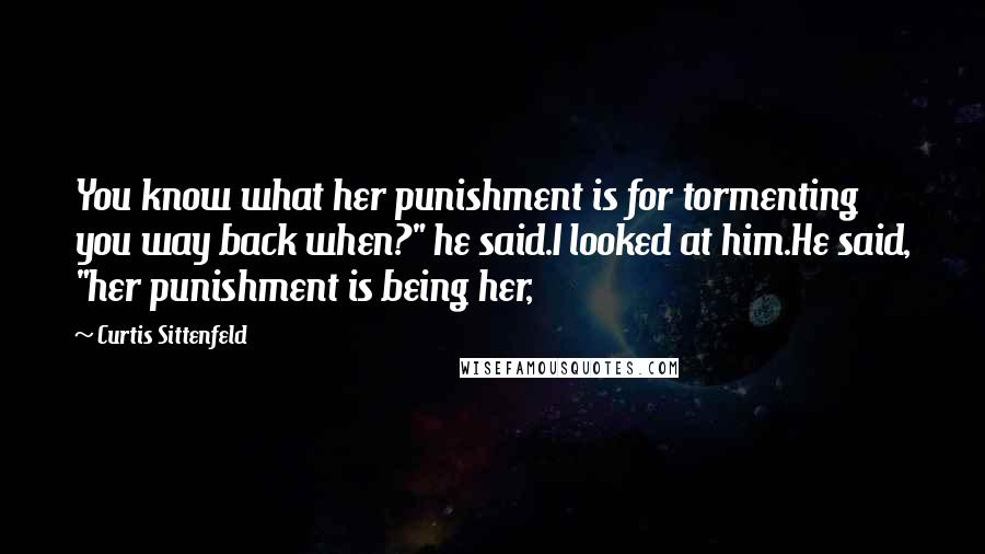 Curtis Sittenfeld Quotes: You know what her punishment is for tormenting you way back when?" he said.I looked at him.He said, "her punishment is being her,