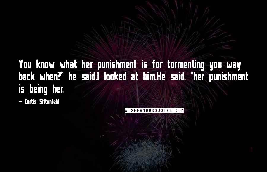 Curtis Sittenfeld Quotes: You know what her punishment is for tormenting you way back when?" he said.I looked at him.He said, "her punishment is being her,