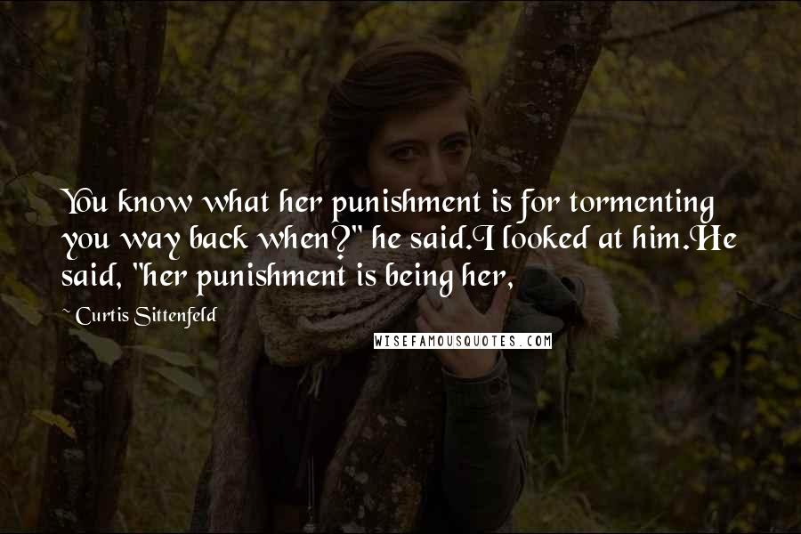 Curtis Sittenfeld Quotes: You know what her punishment is for tormenting you way back when?" he said.I looked at him.He said, "her punishment is being her,