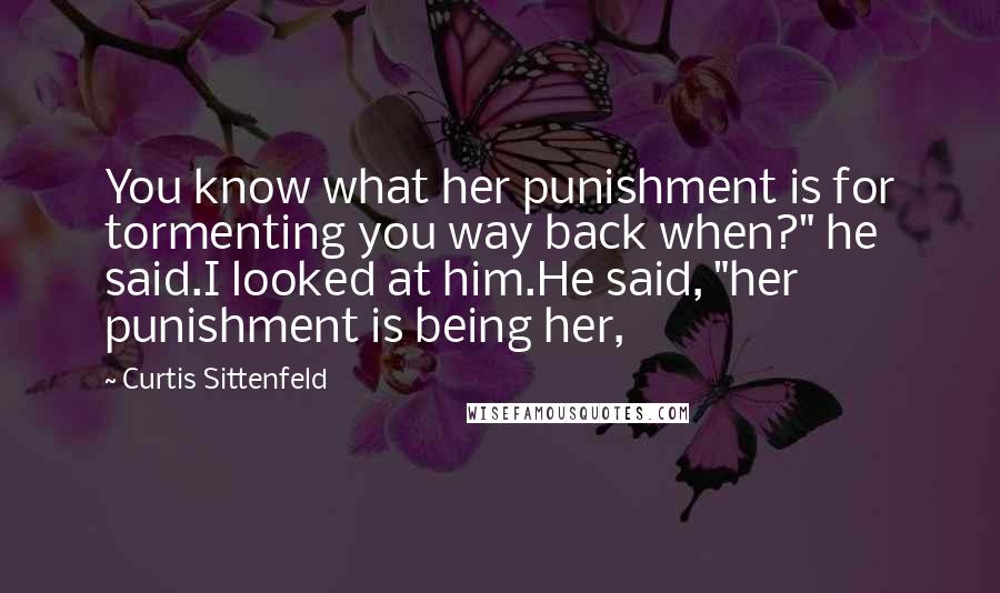 Curtis Sittenfeld Quotes: You know what her punishment is for tormenting you way back when?" he said.I looked at him.He said, "her punishment is being her,