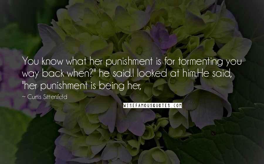 Curtis Sittenfeld Quotes: You know what her punishment is for tormenting you way back when?" he said.I looked at him.He said, "her punishment is being her,
