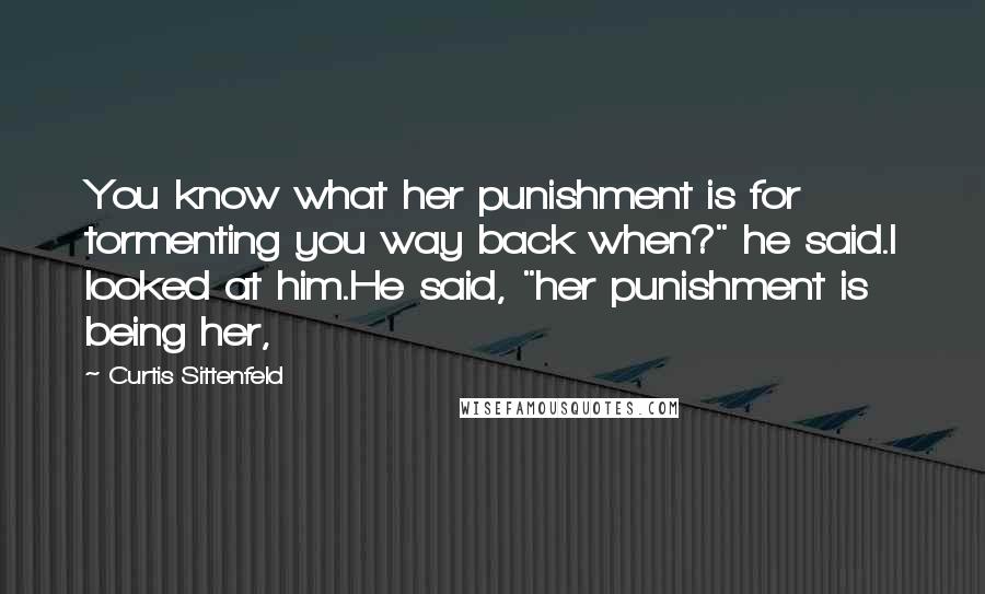 Curtis Sittenfeld Quotes: You know what her punishment is for tormenting you way back when?" he said.I looked at him.He said, "her punishment is being her,