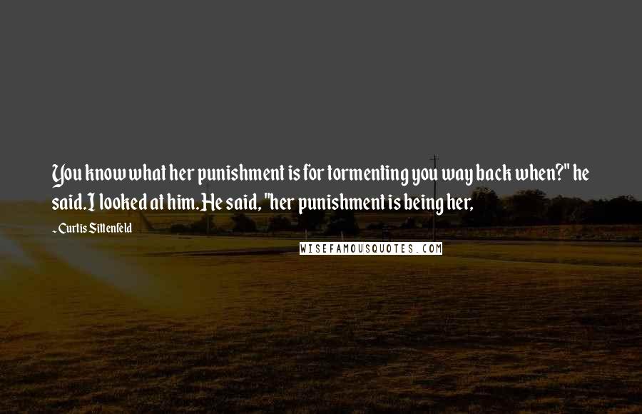 Curtis Sittenfeld Quotes: You know what her punishment is for tormenting you way back when?" he said.I looked at him.He said, "her punishment is being her,