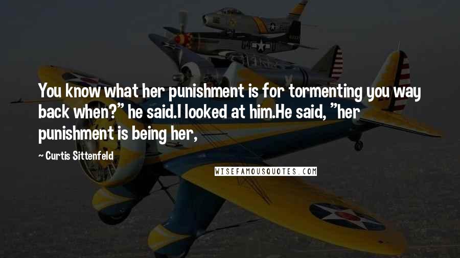 Curtis Sittenfeld Quotes: You know what her punishment is for tormenting you way back when?" he said.I looked at him.He said, "her punishment is being her,