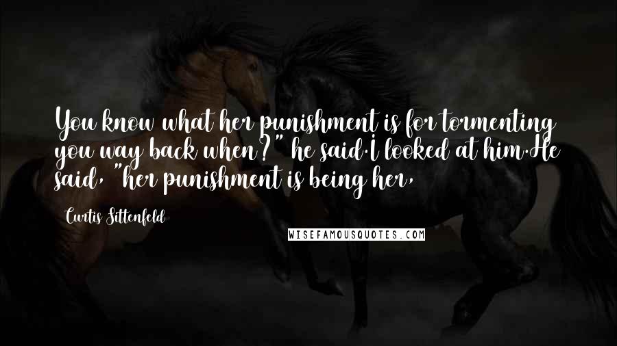 Curtis Sittenfeld Quotes: You know what her punishment is for tormenting you way back when?" he said.I looked at him.He said, "her punishment is being her,
