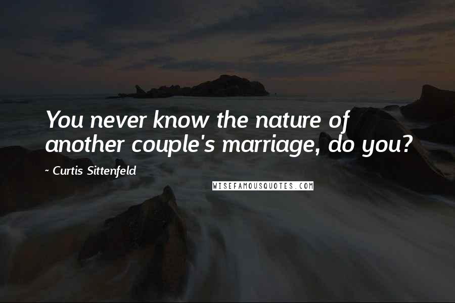 Curtis Sittenfeld Quotes: You never know the nature of another couple's marriage, do you?