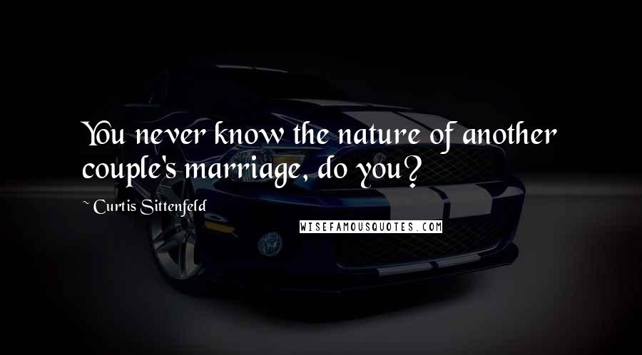 Curtis Sittenfeld Quotes: You never know the nature of another couple's marriage, do you?