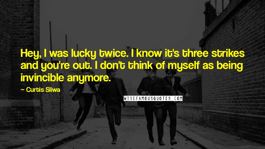 Curtis Sliwa Quotes: Hey, I was lucky twice. I know it's three strikes and you're out. I don't think of myself as being invincible anymore.