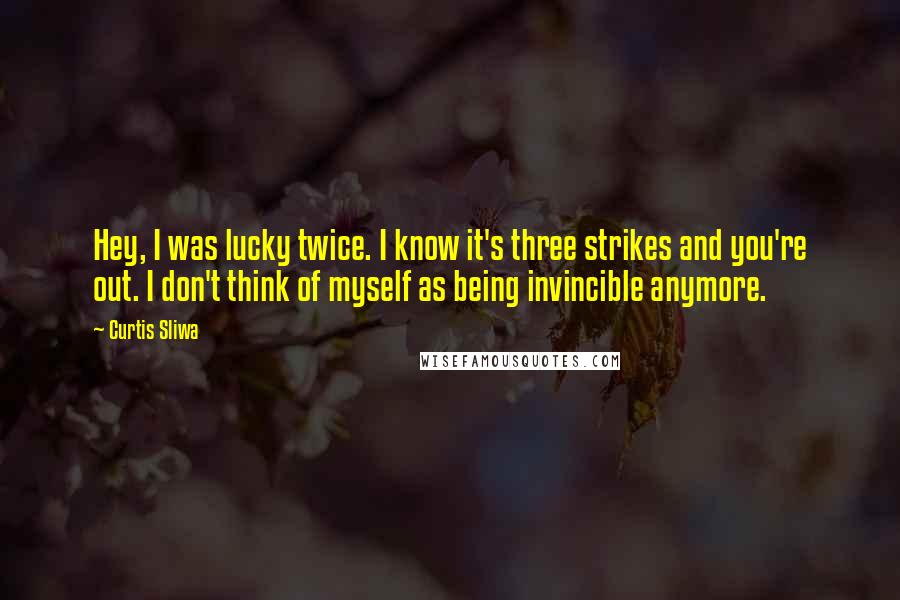 Curtis Sliwa Quotes: Hey, I was lucky twice. I know it's three strikes and you're out. I don't think of myself as being invincible anymore.