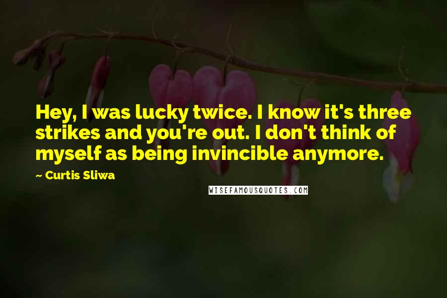 Curtis Sliwa Quotes: Hey, I was lucky twice. I know it's three strikes and you're out. I don't think of myself as being invincible anymore.