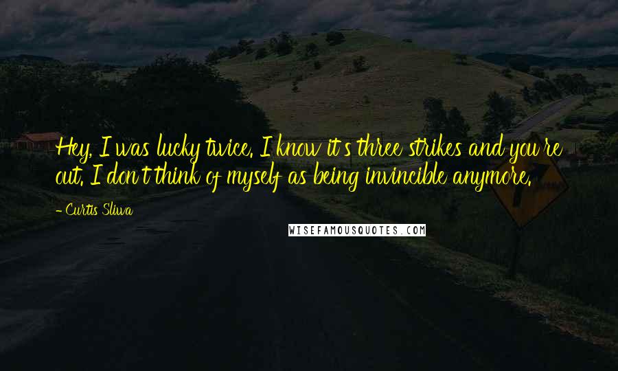 Curtis Sliwa Quotes: Hey, I was lucky twice. I know it's three strikes and you're out. I don't think of myself as being invincible anymore.