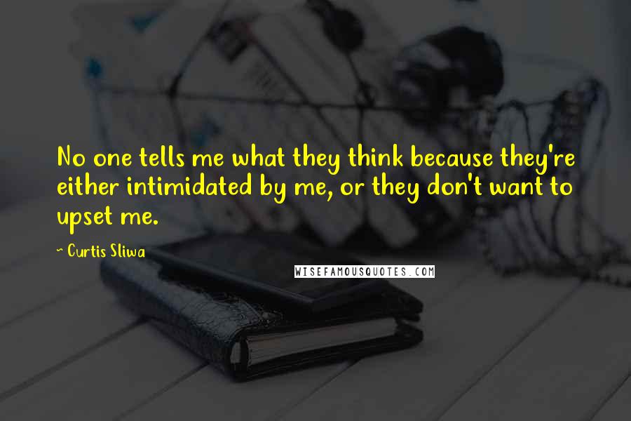 Curtis Sliwa Quotes: No one tells me what they think because they're either intimidated by me, or they don't want to upset me.