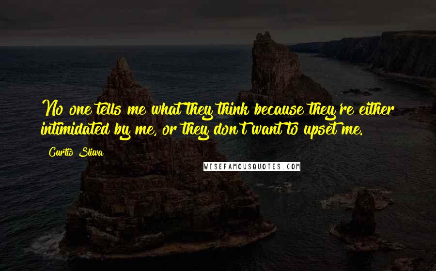 Curtis Sliwa Quotes: No one tells me what they think because they're either intimidated by me, or they don't want to upset me.