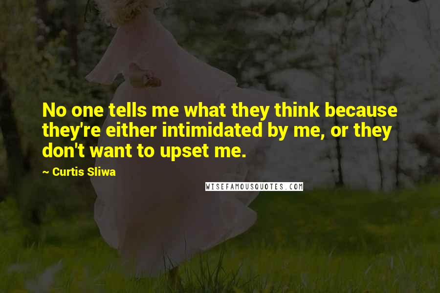 Curtis Sliwa Quotes: No one tells me what they think because they're either intimidated by me, or they don't want to upset me.