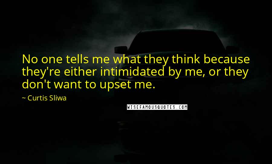 Curtis Sliwa Quotes: No one tells me what they think because they're either intimidated by me, or they don't want to upset me.