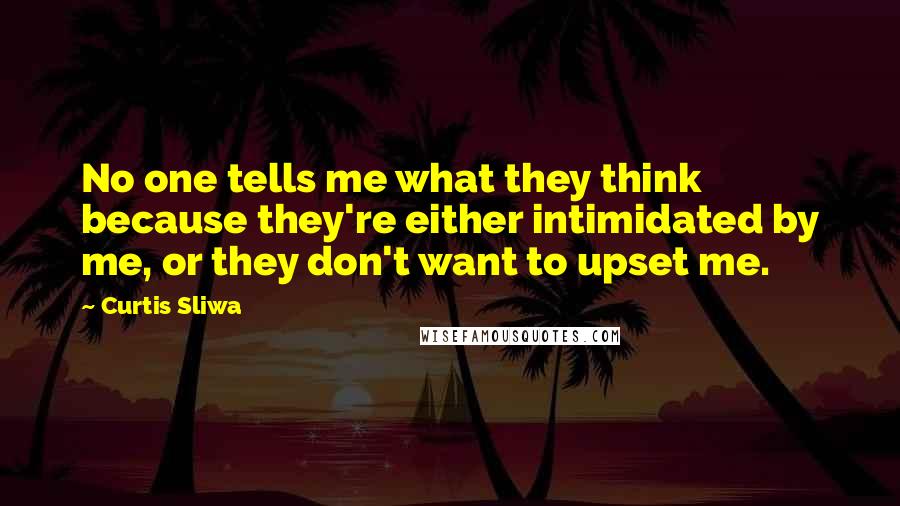 Curtis Sliwa Quotes: No one tells me what they think because they're either intimidated by me, or they don't want to upset me.