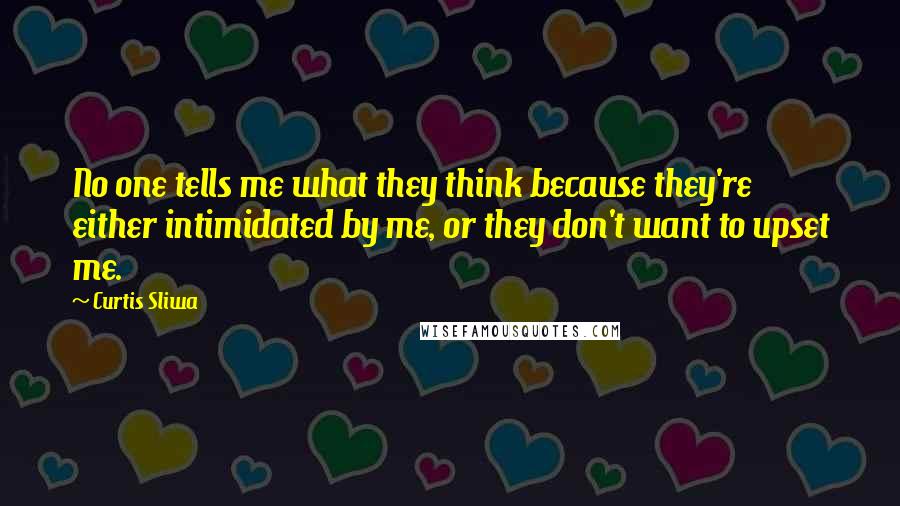 Curtis Sliwa Quotes: No one tells me what they think because they're either intimidated by me, or they don't want to upset me.