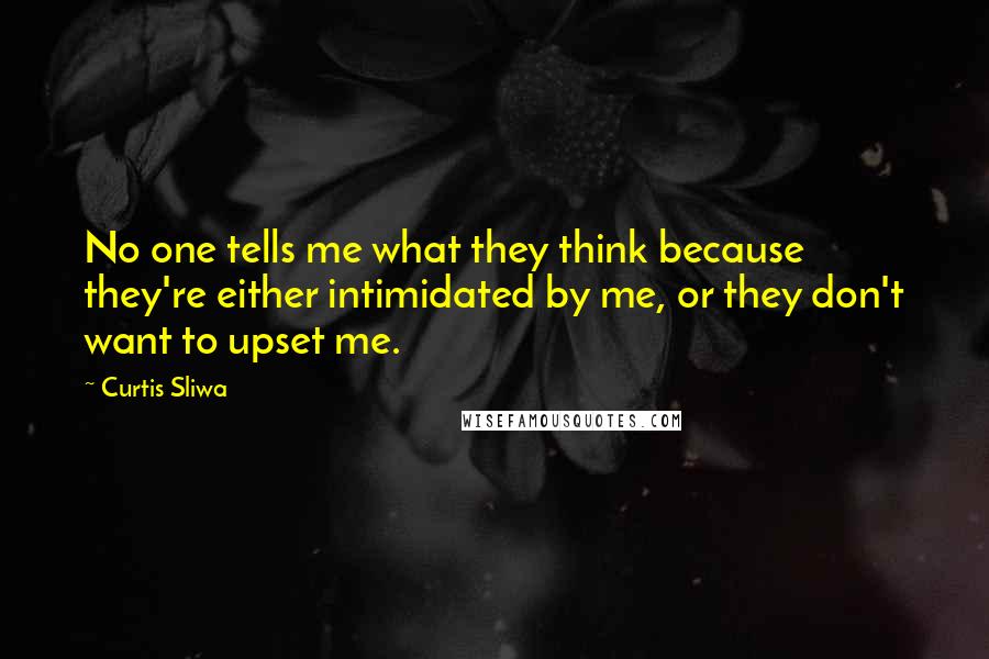 Curtis Sliwa Quotes: No one tells me what they think because they're either intimidated by me, or they don't want to upset me.