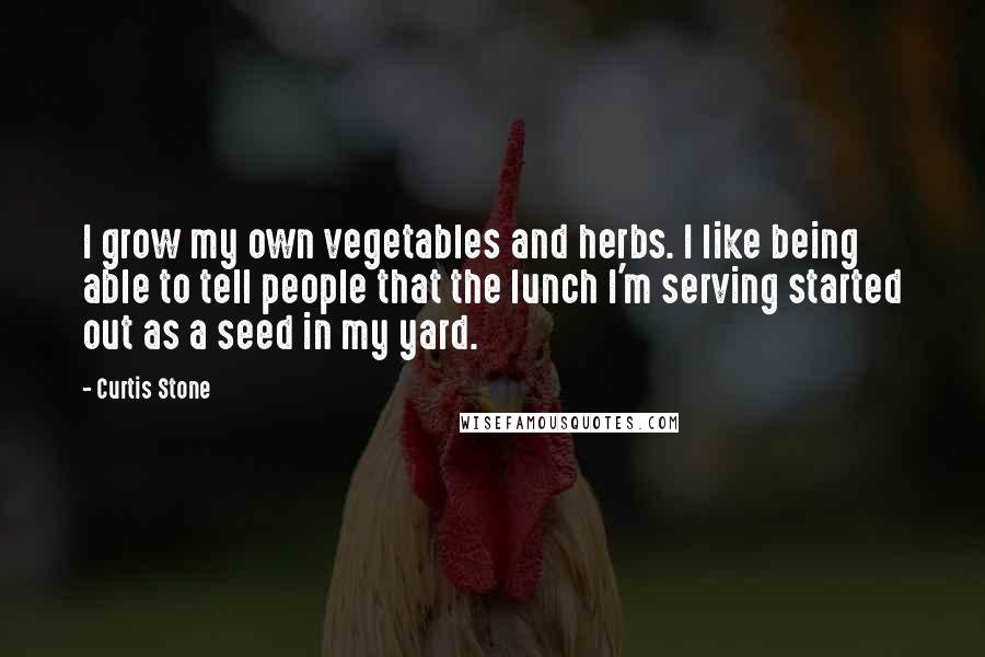 Curtis Stone Quotes: I grow my own vegetables and herbs. I like being able to tell people that the lunch I'm serving started out as a seed in my yard.